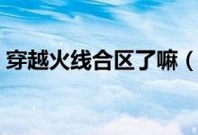 穿越火線合區(qū)了嘛（穿越火線合區(qū)什么意思）