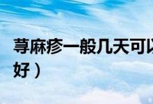 蕁麻疹一般幾天可以好（蕁麻疹一般幾天可以好）