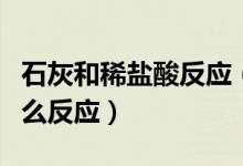 石灰和稀鹽酸反應（石灰石與稀鹽酸反應是什么反應）