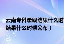 云南?？其浫〗Y(jié)果什么時候公布2020（2021云南?？其浫〗Y(jié)果什么時候公布）