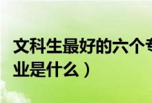 文科生最好的六個(gè)專(zhuān)業(yè)（文科生最好的六個(gè)專(zhuān)業(yè)是什么）