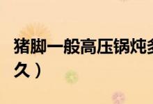 豬腳一般高壓鍋燉多久（豬腳一般高壓鍋壓多久）