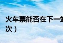 火車票能否在下一站上車（車票可以改簽多少次）