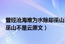 曾經(jīng)滄海難為水除卻巫山不是云意思（曾經(jīng)滄海難為水除卻巫山不是云原文）