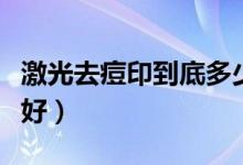 激光去痘印到底多少錢（激光去痘印到底好不好）
