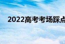 2022高考考場踩點時間（踩點注意事項）