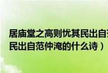 居廟堂之高則憂其民出自范仲淹的什么（居廟堂之高則憂其民出自范仲淹的什么詩）