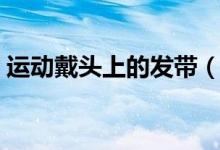 運(yùn)動(dòng)戴頭上的發(fā)帶（披頭發(fā)怎么戴運(yùn)動(dòng)發(fā)帶）