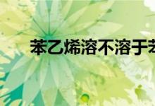 苯乙烯溶不溶于苯（苯乙烯溶于水嗎）