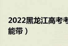 2022黑龍江高考考場最新規(guī)則（哪些東西不能帶）