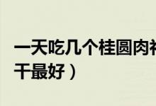 一天吃幾個桂圓肉補氣養(yǎng)血（一天吃幾個桂圓干最好）