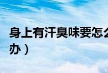 身上有汗臭味要怎么解決（身上有汗臭味怎么辦）