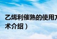 乙烯利催熟的使用方法（催熟劑最詳細(xì)使用技術(shù)介紹）