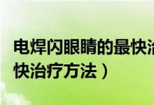 電焊閃眼睛的最快治療單方（電焊閃眼睛的最快治療方法）