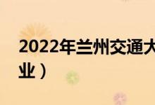 2022年蘭州交通大學怎么樣（有哪些王牌專業(yè)）