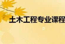 土木工程專業(yè)課程有哪些（主要學(xué)什么）