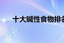 十大堿性食物排名（有哪些堿性食物）