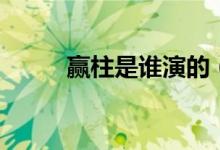 贏柱是誰演的（贏柱是誰的兒子）