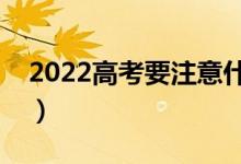 2022高考要注意什么細(xì)節(jié)（有哪些注意事項(xiàng)）