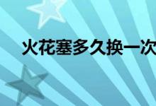 火花塞多久換一次（什么時候需要更換）