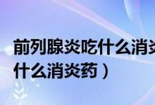 前列腺炎吃什么消炎藥阿莫西林（前列腺炎吃什么消炎藥）