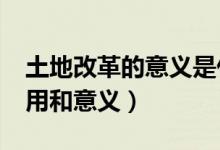 土地改革的意義是什么?（土地改革有哪些作用和意義）