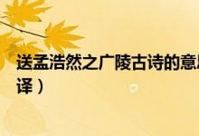 送孟浩然之廣陵古詩的意思（送孟浩然之廣陵古詩內(nèi)容及翻譯）