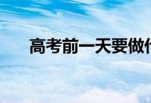 高考前一天要做什么（需要準(zhǔn)備什么）