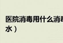 醫(yī)院消毒用什么消毒水（醫(yī)院消毒用什么消毒水）