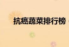 抗癌蔬菜排行榜（抗癌蔬菜都有哪些）