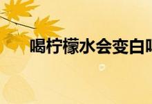 喝檸檬水會變白嗎（喝檸檬水減肥么）