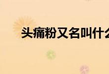 頭痛粉又名叫什么（頭疼粉又叫什么）