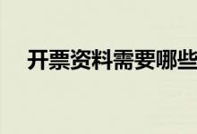開票資料需要哪些（開發(fā)票有哪些步驟）