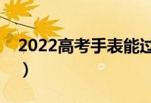 2022高考手表能過安檢嗎（可以帶進(jìn)考場嗎）