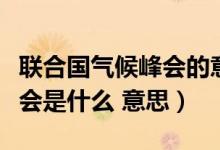 聯合國氣候峰會的意思是什么（聯合國氣候峰會是什么 意思）