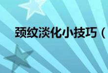 頸紋淡化小技巧（怎樣淡化頸紋小妙招）