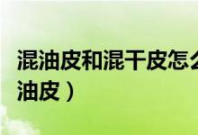 混油皮和混干皮怎么區(qū)分（怎么區(qū)分混干皮混油皮）
