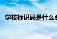 學(xué)校標(biāo)識(shí)碼是什么意思（由幾位數(shù)字構(gòu)成）