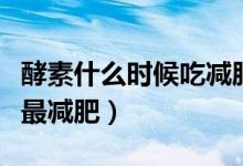 酵素什么時候吃減肥效果好（酵素什么時候吃最減肥）