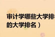 審計(jì)學(xué)哪些大學(xué)排名（2022審計(jì)學(xué)專業(yè)最好的大學(xué)排名）