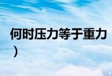 何時(shí)壓力等于重力（當(dāng)什么時(shí)候壓力等于重力）
