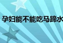 孕婦能不能吃馬蹄水果（孕婦能不能吃馬蹄）