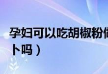 孕婦可以吃胡椒粉做的湯嗎（孕婦可以吃胡蘿卜嗎）