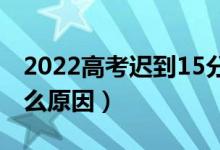 2022高考遲到15分鐘為何不讓進(jìn)考場(chǎng)（是什么原因）