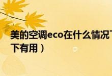 美的空調(diào)eco在什么情況下有用（美的空調(diào)ECO在什么情況下有用）
