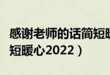 感謝老師的話簡短暖心畢業(yè)（感謝老師的話簡短暖心2022）
