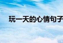 玩一天的心情句子（表達(dá)玩一天的說(shuō)說(shuō)）