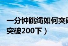 一分鐘跳繩如何突破240下（一分鐘跳繩如何突破200下）