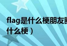 flag是什么梗朋友圈立flag什么意思（flag是什么梗）