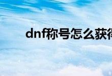 dnf稱(chēng)號(hào)怎么獲得（dnf稱(chēng)號(hào)怎么得）